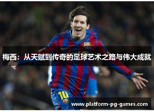 梅西：从天赋到传奇的足球艺术之路与伟大成就