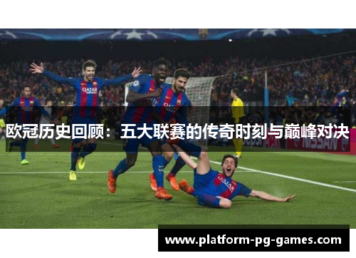 欧冠历史回顾：五大联赛的传奇时刻与巅峰对决
