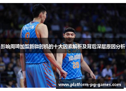 影响周琦加盟新疆时机的十大因素解析及背后深层原因分析