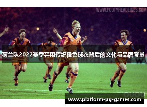荷兰队2022赛季弃用传统橙色球衣背后的文化与品牌考量