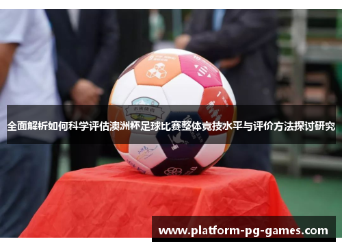 全面解析如何科学评估澳洲杯足球比赛整体竞技水平与评价方法探讨研究