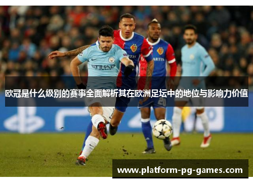 欧冠是什么级别的赛事全面解析其在欧洲足坛中的地位与影响力价值