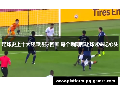 足球史上十大经典进球回顾 每个瞬间都让球迷铭记心头 足球史上十大经典进球回顾 每个瞬间都让球迷铭记心头