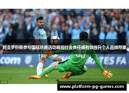 阿圭罗积极参与国际慈善活动展现社会责任感有效提升个人品牌形象