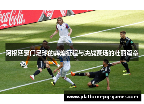 阿根廷豪门足球的辉煌征程与决战赛场的壮丽篇章