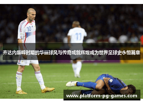 齐达内巅峰时期的华丽球风与传奇成就辉煌成为世界足球史永恒篇章