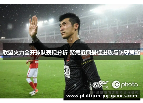 联盟火力全开球队表现分析 聚焦近期最佳进攻与防守策略