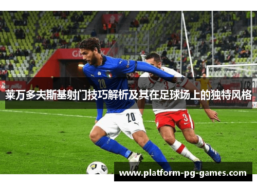 莱万多夫斯基射门技巧解析及其在足球场上的独特风格