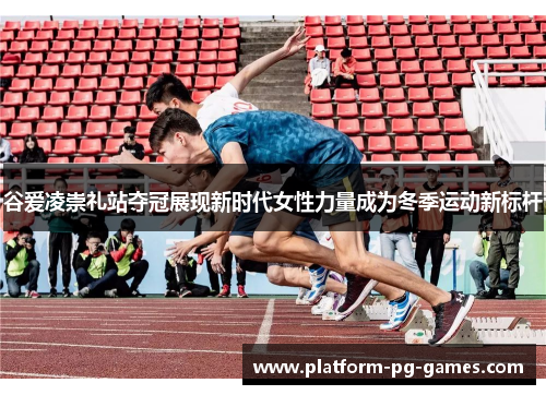 谷爱凌崇礼站夺冠展现新时代女性力量成为冬季运动新标杆
