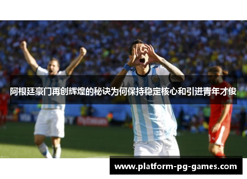 阿根廷豪门再创辉煌的秘诀为何保持稳定核心和引进青年才俊