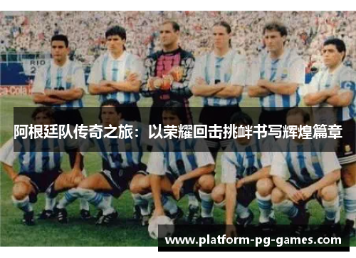 阿根廷队传奇之旅：以荣耀回击挑衅书写辉煌篇章