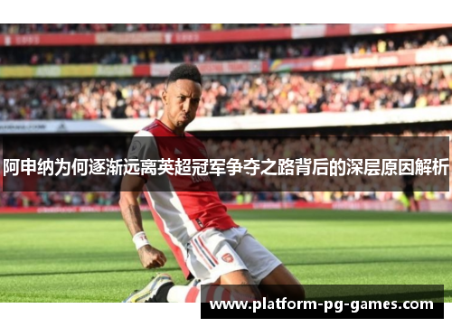 阿申纳为何逐渐远离英超冠军争夺之路背后的深层原因解析