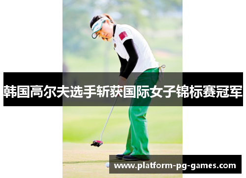 韩国高尔夫选手斩获国际女子锦标赛冠军