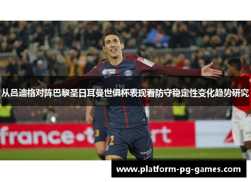从吕迪格对阵巴黎圣日耳曼世俱杯表现看防守稳定性变化趋势研究