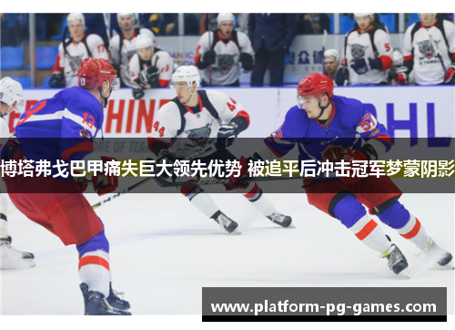 博塔弗戈巴甲痛失巨大领先优势 被追平后冲击冠军梦蒙阴影